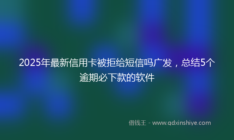2025年最新信用卡被拒给短信吗广发，总结5个逾期必下款的软件