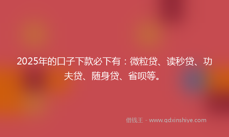 2025年的口子下款必下有：微粒贷、读秒贷、功夫贷、随身贷、省呗等。