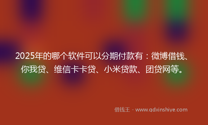 2025年的哪个软件可以分期付款有：微博借钱、你我贷、维信卡卡贷、小米贷款、团贷网等。