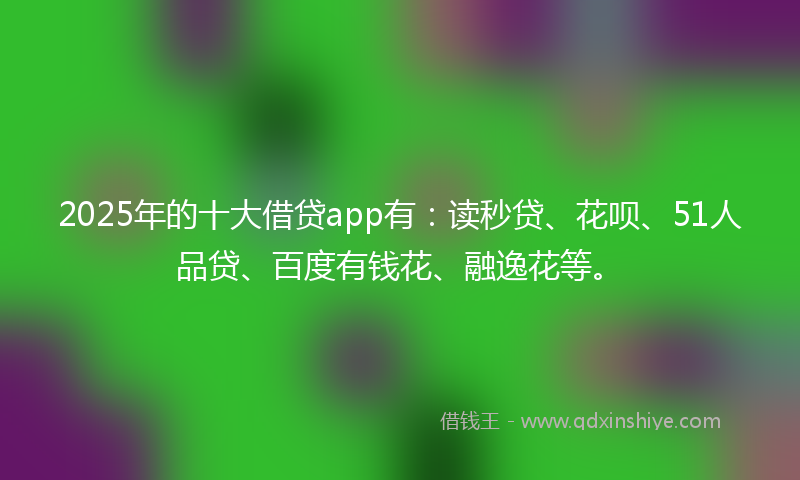 2025年的十大借贷app有：读秒贷、花呗、51人品贷、百度有钱花、融逸花等。