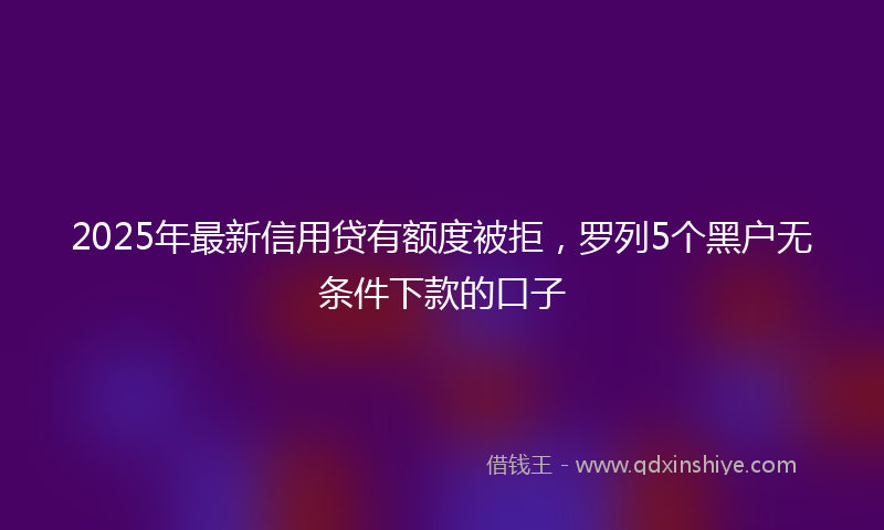 2025年最新信用贷有额度被拒，罗列5个黑户无条件下款的口子
