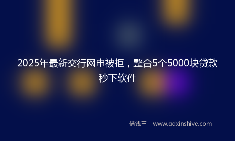 2025年最新交行网申被拒，整合5个5000块贷款秒下软件