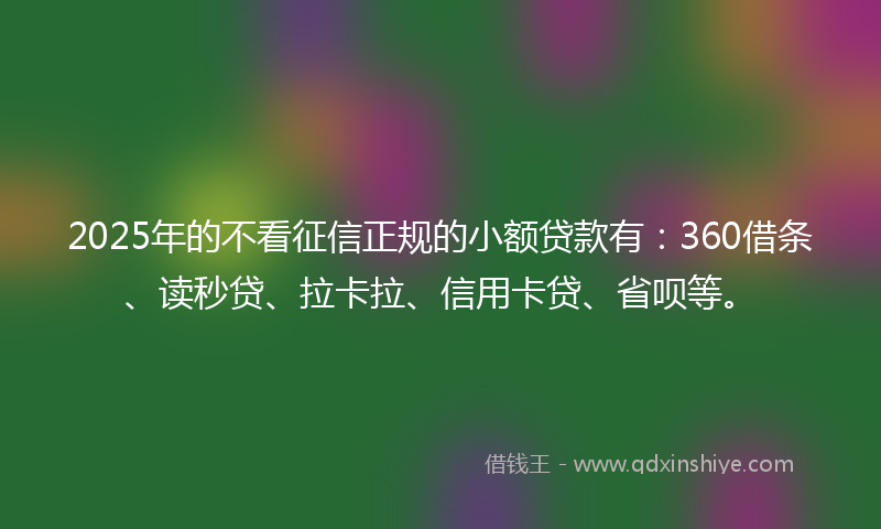 2025年的不看征信正规的小额贷款有：360借条、读秒贷、拉卡拉、信用卡贷、省呗等。
