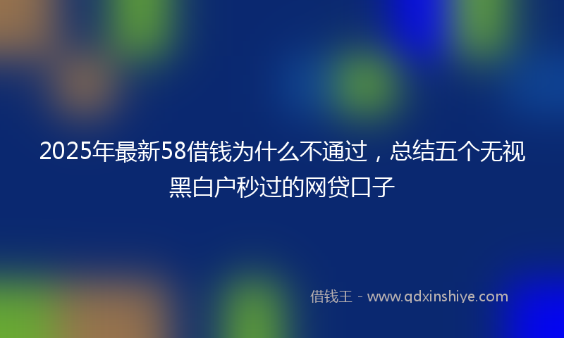 2025年最新58借钱为什么不通过，总结五个无视黑白户秒过的网贷口子