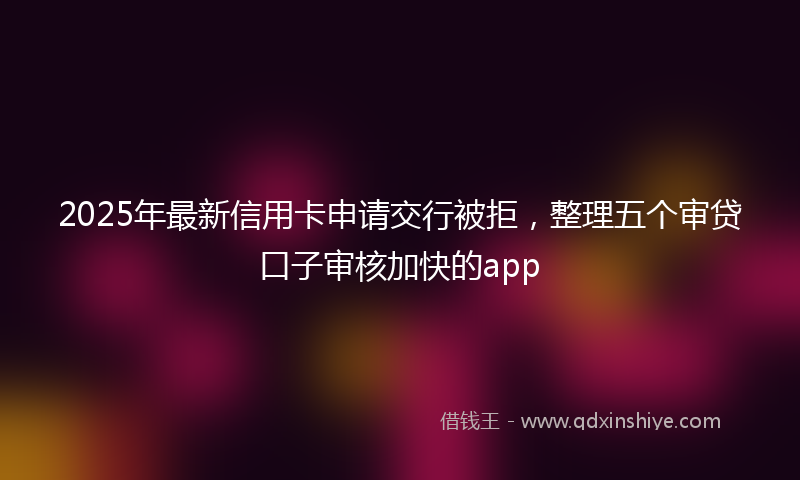 2025年最新信用卡申请交行被拒，整理五个审贷口子审核加快的app
