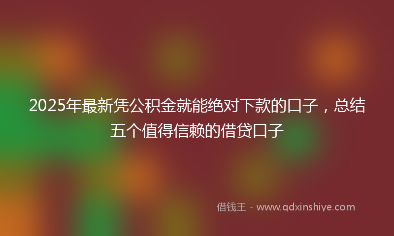 2025年最新凭公积金就能绝对下款的口子，总结五个值得信赖的借贷口子