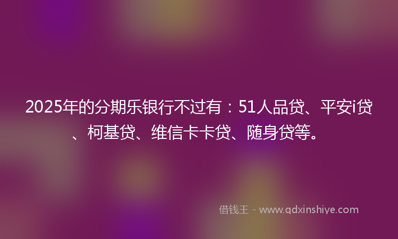 2025年的分期乐银行不过有：51人品贷、平安i贷、柯基贷、维信卡卡贷、随身贷等。