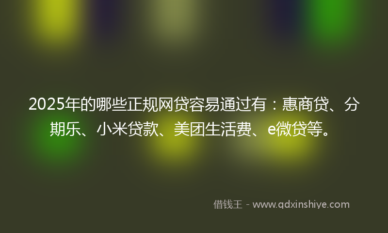 2025年的哪些正规网贷容易通过有：惠商贷、分期乐、小米贷款、美团生活费、e微贷等。
