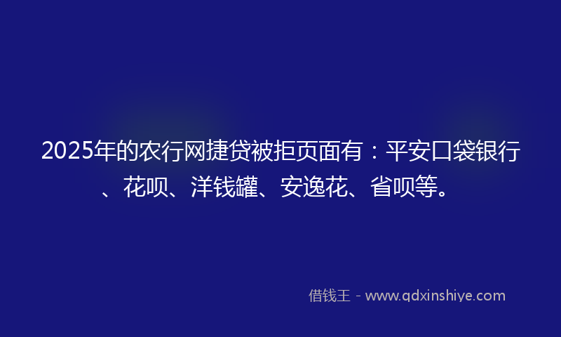 2025年的农行网捷贷被拒页面有：平安口袋银行、花呗、洋钱罐、安逸花、省呗等。