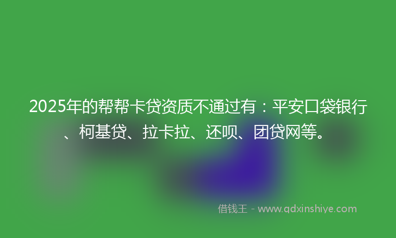 2025年的帮帮卡贷资质不通过有：平安口袋银行、柯基贷、拉卡拉、还呗、团贷网等。