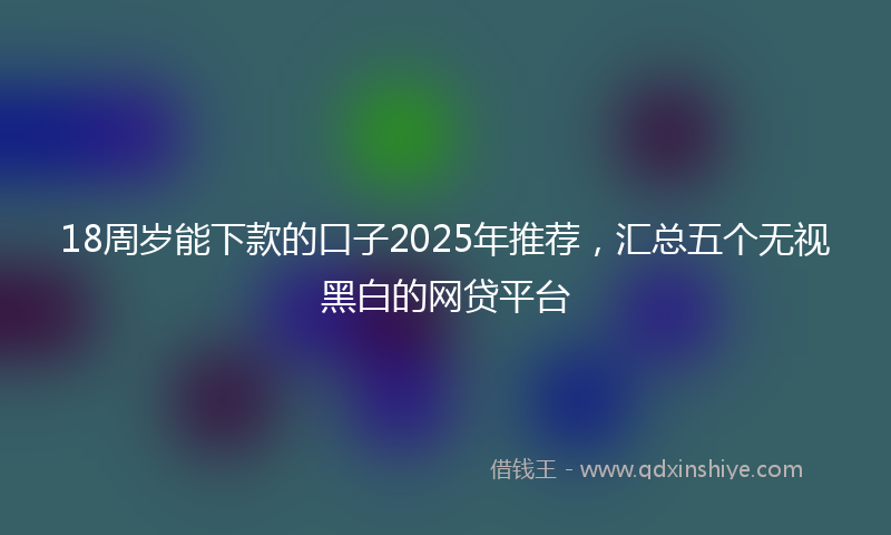 18周岁能下款的口子2025年推荐，汇总五个无视黑白的网贷平台