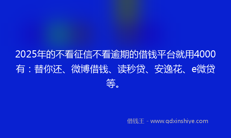 2025年的不看征信不看逾期的借钱平台就用4000有:替你还、微博借钱、读秒贷、安逸花、e微贷等。