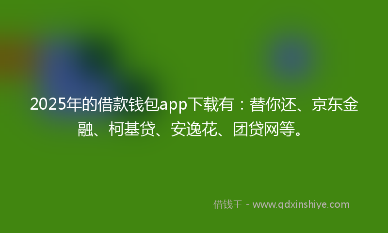2025年的借款钱包app下载有：替你还、京东金融、柯基贷、安逸花、团贷网等。