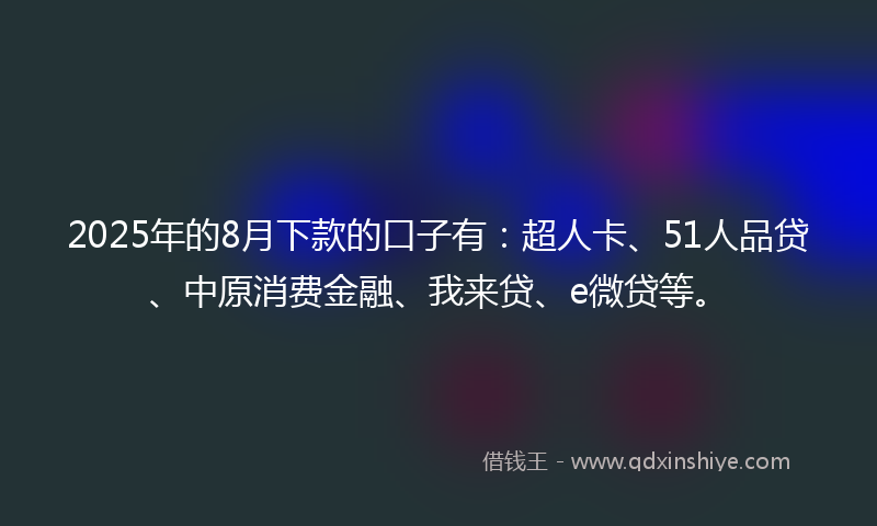2025年的8月下款的口子有：超人卡、51人品贷、中原消费金融、我来贷、e微贷等。