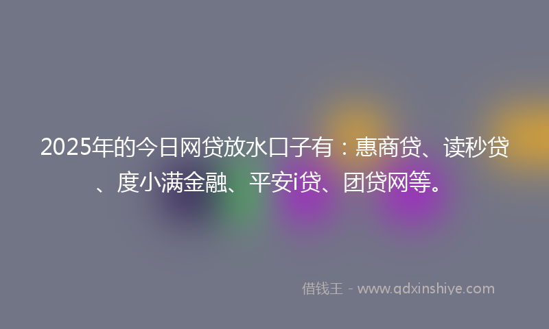 2025年的今日网贷放水口子有：惠商贷、读秒贷、度小满金融、平安i贷、团贷网等。