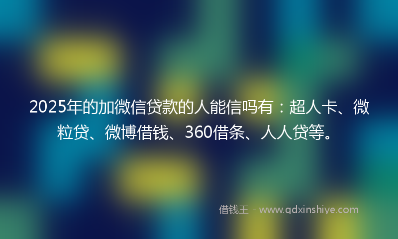 2025年的加微信贷款的人能信吗有：超人卡、微粒贷、微博借钱、360借条、人人贷等。