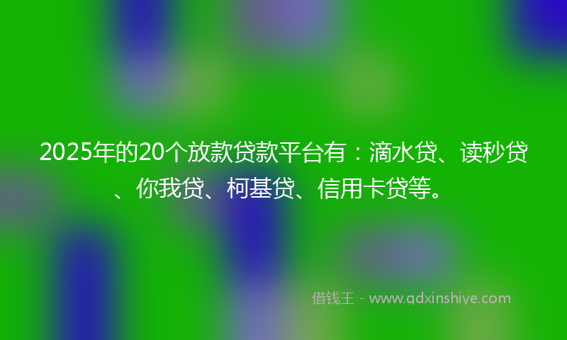 2025年的20个放款贷款平台有：滴水贷、读秒贷、你我贷、柯基贷、信用卡贷等。