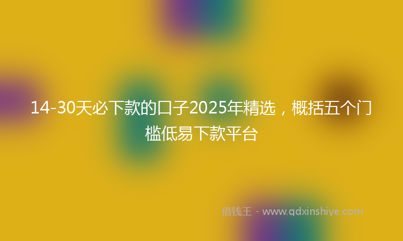 14-30天必下款的口子2025年精选，概括五个门槛低易下款平台
