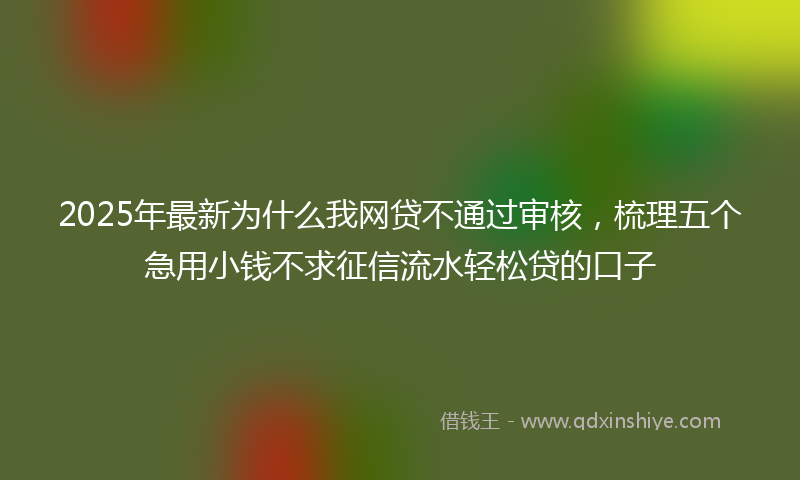 2025年最新为什么我网贷不通过审核，梳理五个急用小钱不求征信流水轻松贷的口子