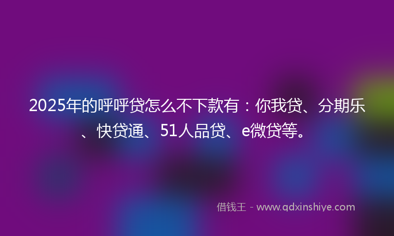 2025年的呼呼贷怎么不下款有：你我贷、分期乐、快贷通、51人品贷、e微贷等。