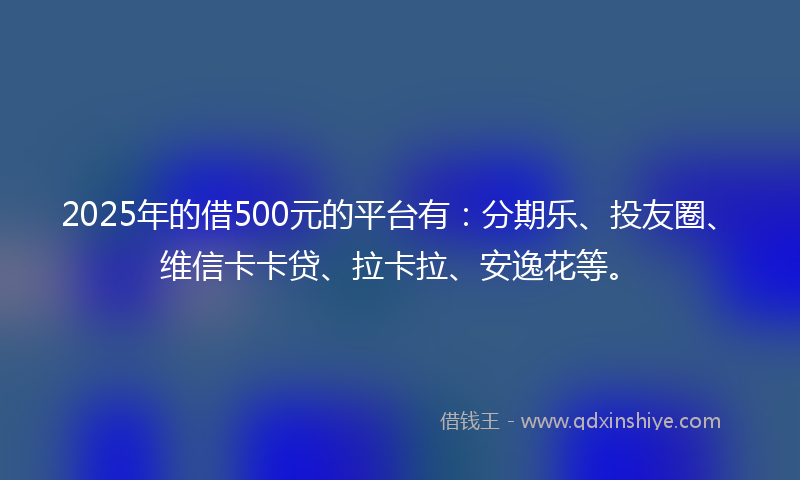 2025年的借500元的平台有：分期乐、投友圈、维信卡卡贷、拉卡拉、安逸花等。