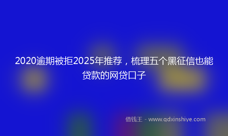 2020逾期被拒2025年推荐，梳理五个黑征信也能贷款的网贷口子