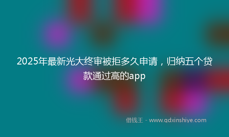 2025年最新光大终审被拒多久申请，归纳五个贷款通过高的app