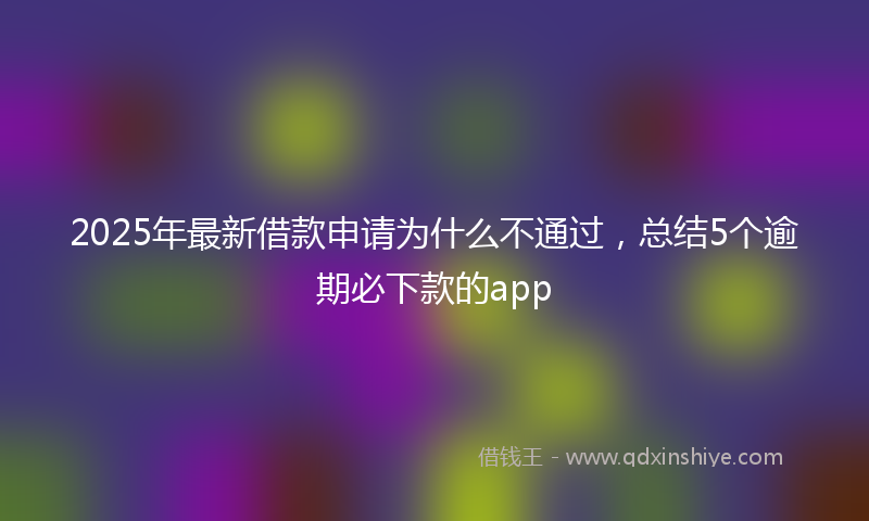 2025年最新借款申请为什么不通过，总结5个逾期必下款的app