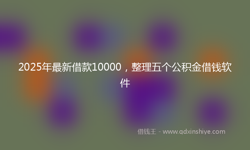 2025年最新借款10000，整理五个公积金借钱软件