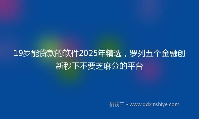 19岁能贷款的软件2025年精选，罗列五个金融创新秒下不要芝麻分的平台