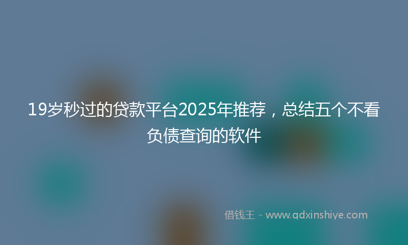 19岁秒过的贷款平台2025年推荐，总结五个不看负债查询的软件