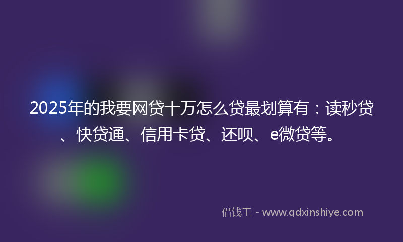 2025年的我要网贷十万怎么贷最划算有：读秒贷、快贷通、信用卡贷、还呗、e微贷等。