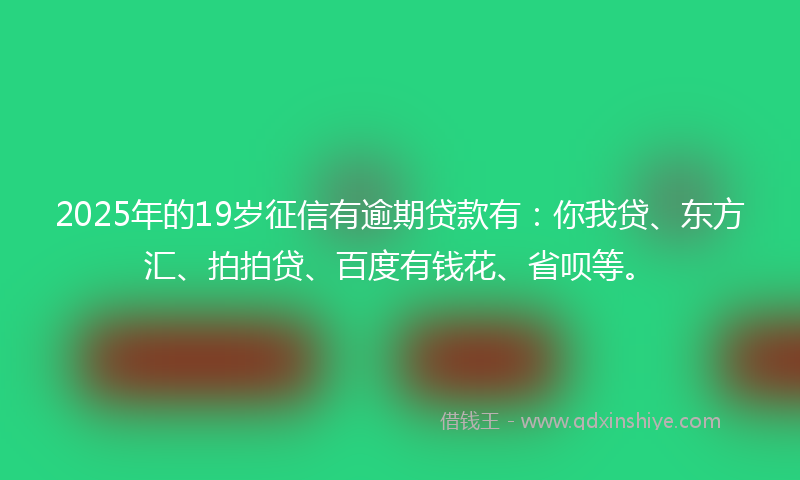 2025年的19岁征信有逾期贷款有：你我贷、东方汇、拍拍贷、百度有钱花、省呗等。