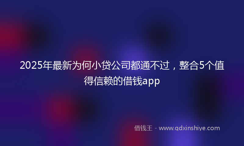 2025年最新为何小贷公司都通不过，整合5个值得信赖的借钱app