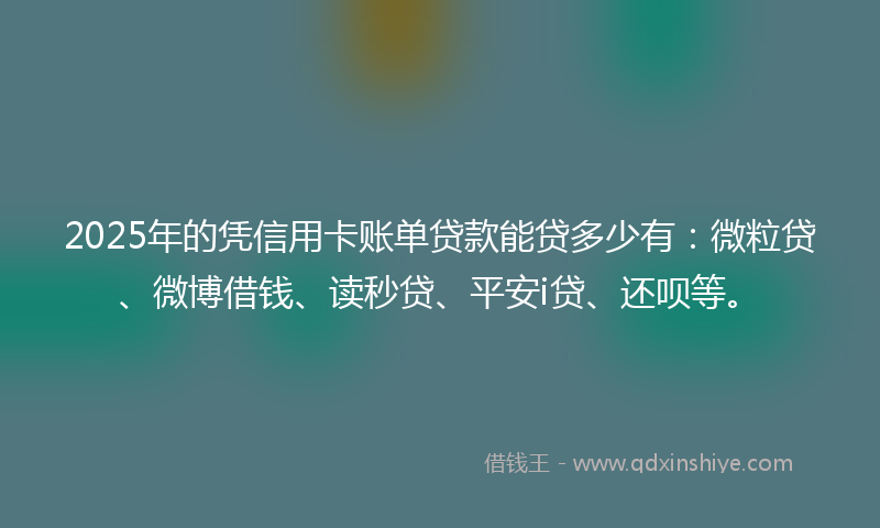 2025年的凭信用卡账单贷款能贷多少有：微粒贷、微博借钱、读秒贷、平安i贷、还呗等。