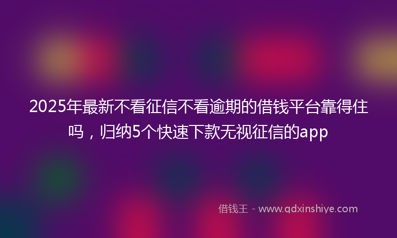 2025年最新不看征信不看逾期的借钱平台靠得住吗，归纳5个快速下款无视征信的app