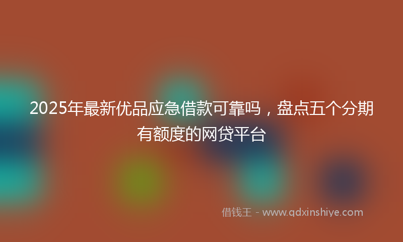 2025年最新优品应急借款可靠吗，盘点五个分期有额度的网贷平台