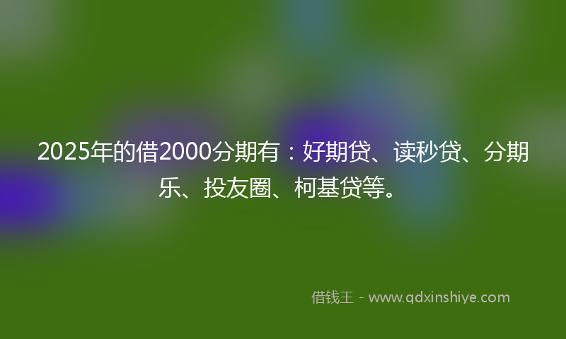 2025年的借2000分期有：好期贷、读秒贷、分期乐、投友圈、柯基贷等。