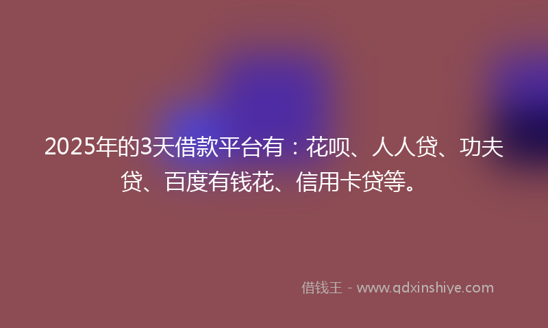 2025年的3天借款平台有：花呗、人人贷、功夫贷、百度有钱花、信用卡贷等。