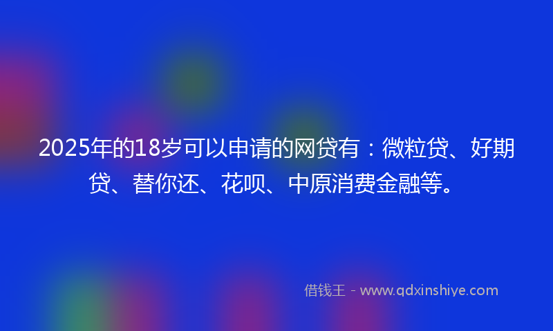2025年的18岁可以申请的网贷有：微粒贷、好期贷、替你还、花呗、中原消费金融等。