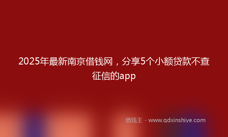 2025年最新南京借钱网，分享5个小额贷款不查征信的app
