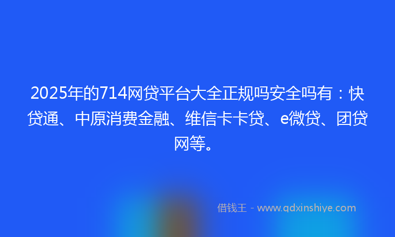 2025年的714网贷平台大全正规吗安全吗有：快贷通、中原消费金融、维信卡卡贷、e微贷、团贷网等。