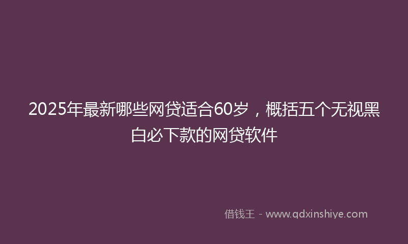 2025年最新哪些网贷适合60岁，概括五个无视黑白必下款的网贷软件