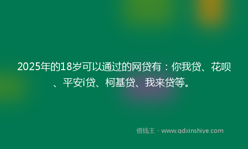 2025年的18岁可以通过的网贷有：你我贷、花呗、平安i贷、柯基贷、我来贷等。