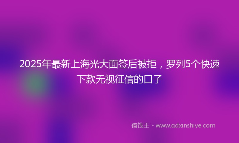 2025年最新上海光大面签后被拒，罗列5个快速下款无视征信的口子