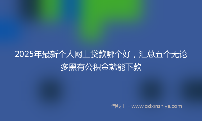 2025年最新个人网上贷款哪个好，汇总五个无论多黑有公积金就能下款