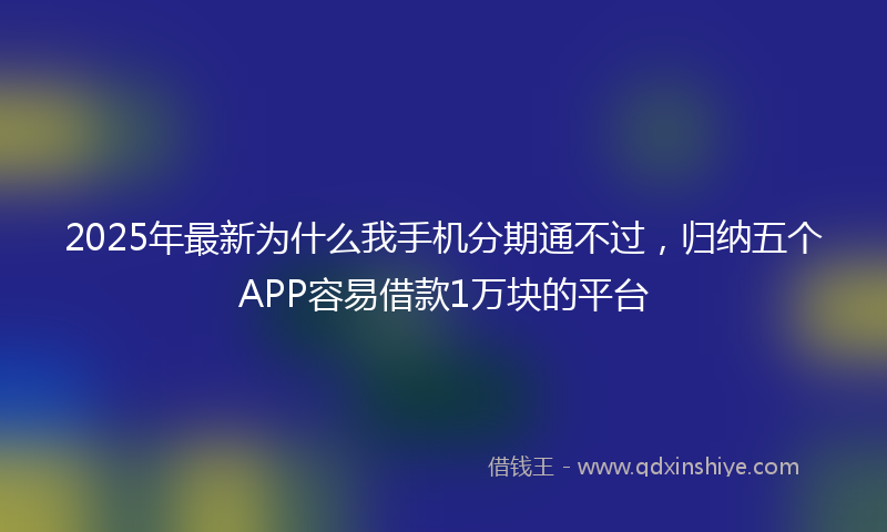 2025年最新为什么我手机分期通不过，归纳五个APP容易借款1万块的平台