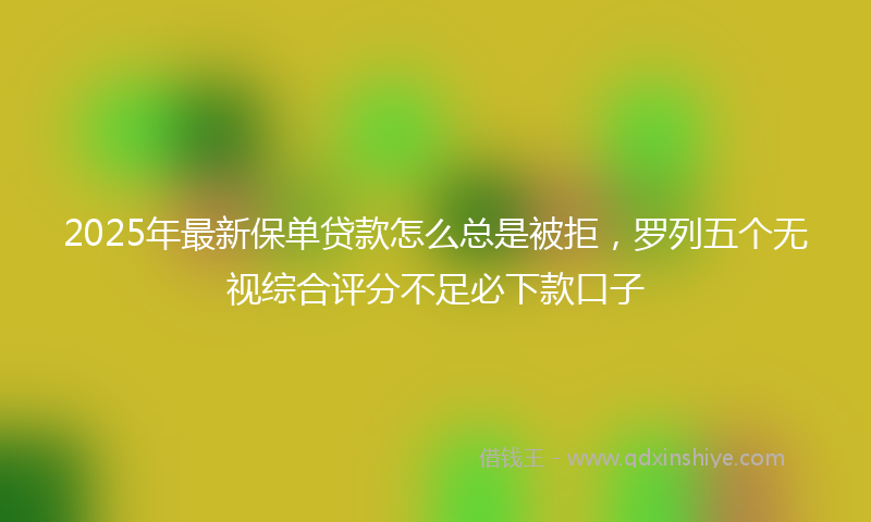 2025年最新保单贷款怎么总是被拒，罗列五个无视综合评分不足必下款口子