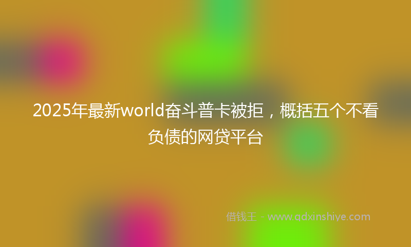 2025年最新world奋斗普卡被拒，概括五个不看负债的网贷平台