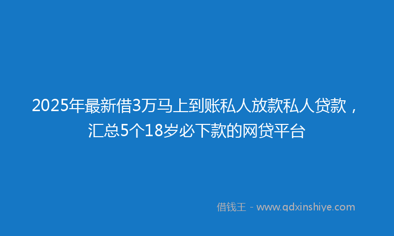 2025年最新借3万马上到账私人放款私人贷款，汇总5个18岁必下款的网贷平台